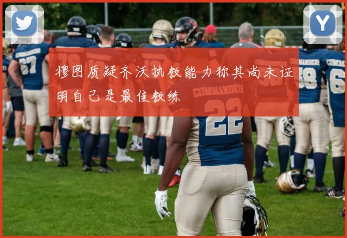 穆图质疑齐沃执教能力称其尚未证明自己是最佳教练