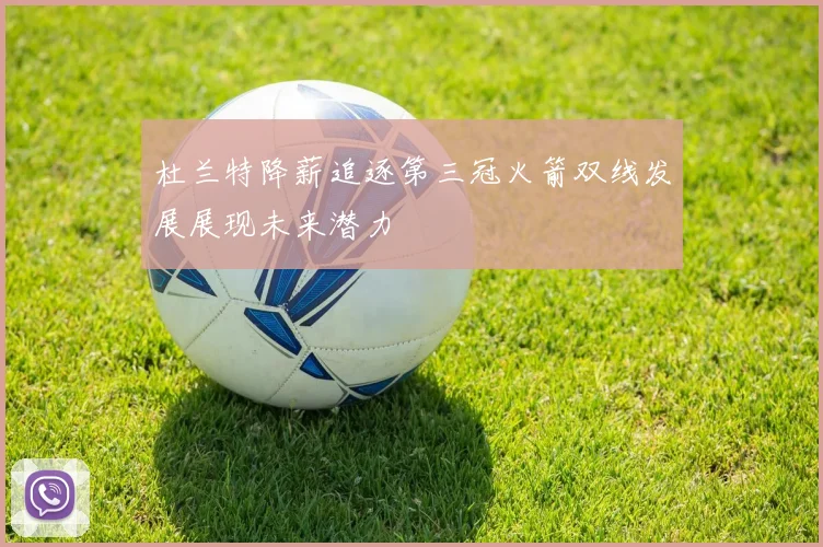 杜兰特降薪追逐第三冠火箭双线发展展现未来潜力