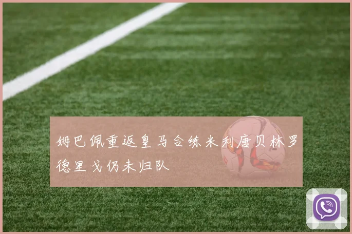 姆巴佩重返皇马合练米利唐贝林罗德里戈仍未归队