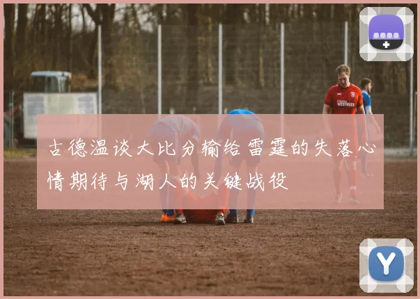 古德温谈大比分输给雷霆的失落心情期待与湖人的关键战役