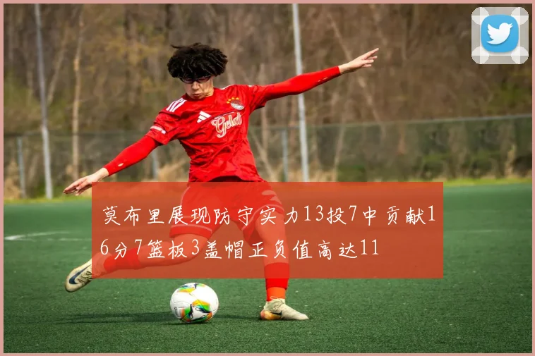 莫布里展现防守实力13投7中贡献16分7篮板3盖帽正负值高达11