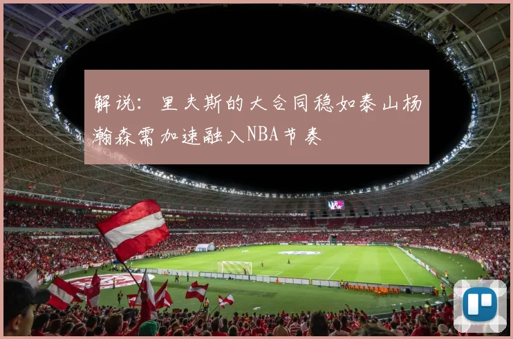 解说：里夫斯的大合同稳如泰山杨瀚森需加速融入NBA节奏