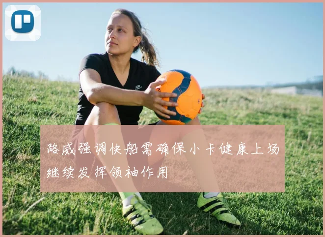 路威强调快船需确保小卡健康上场继续发挥领袖作用