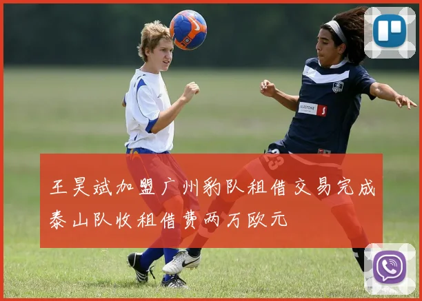 王昊斌加盟广州豹队租借交易完成泰山队收租借费两万欧元