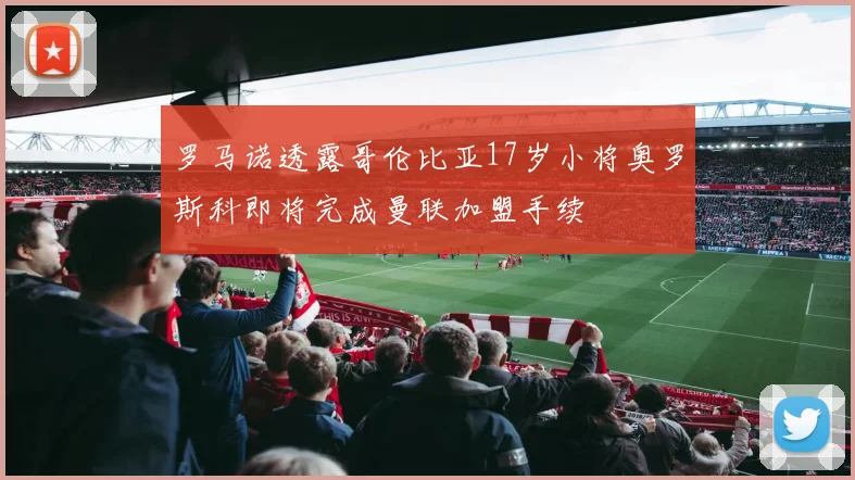 罗马诺透露哥伦比亚17岁小将奥罗斯科即将完成曼联加盟手续
