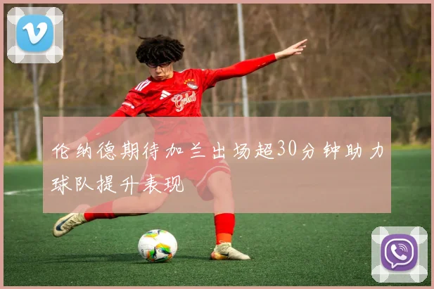 伦纳德期待加兰出场超30分钟助力球队提升表现