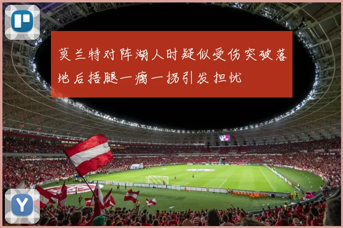 莫兰特对阵湖人时疑似受伤突破落地后捂腿一瘸一拐引发担忧