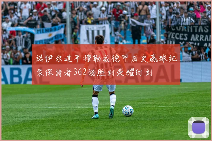 诺伊尔追平穆勒成德甲历史赢球纪录保持者362场胜利荣耀时刻