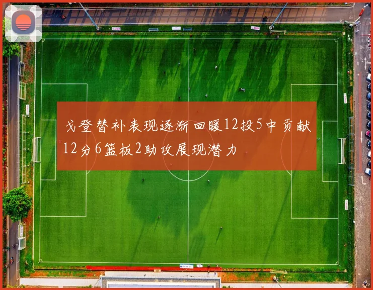 戈登替补表现逐渐回暖12投5中贡献12分6篮板2助攻展现潜力