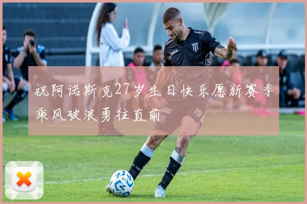 祝阿诺斯克27岁生日快乐愿新赛季乘风破浪勇往直前