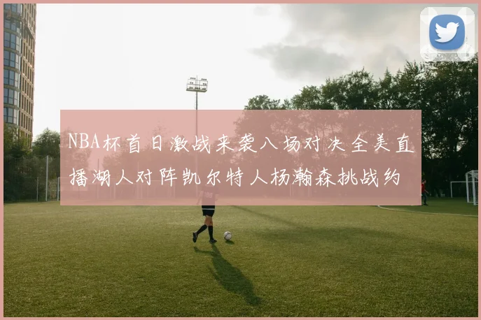 NBA杯首日激战来袭八场对决全美直播湖人对阵凯尔特人杨瀚森挑战约基奇