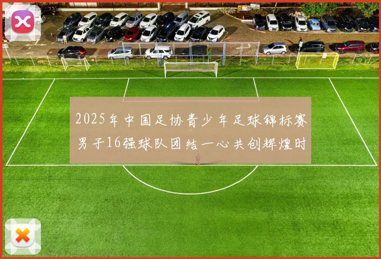 2025年中国足协青少年足球锦标赛男子16强球队团结一心共创辉煌时刻