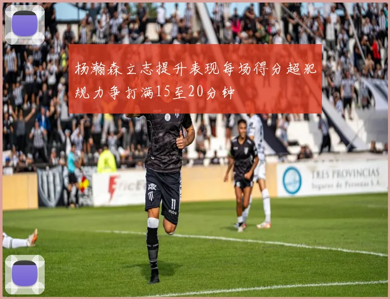 杨瀚森立志提升表现每场得分超犯规力争打满15至20分钟