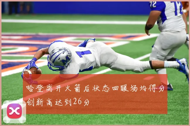 哈登离开火箭后状态回暖场均得分创新高达到26分