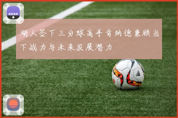 湖人签下三分球高手肯纳德兼顾当下战力与未来发展潜力