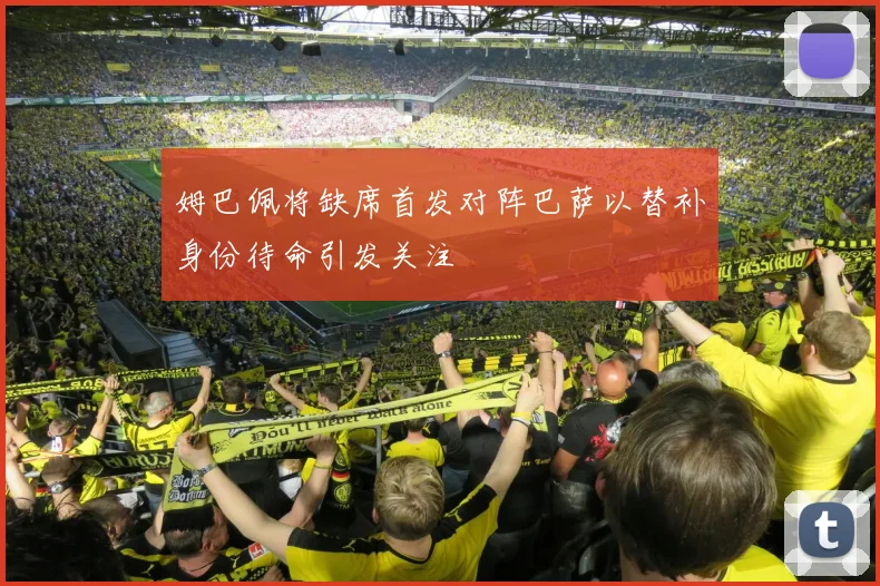 姆巴佩将缺席首发对阵巴萨以替补身份待命引发关注