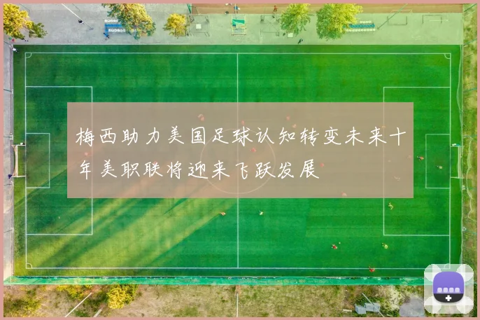 梅西助力美国足球认知转变未来十年美职联将迎来飞跃发展