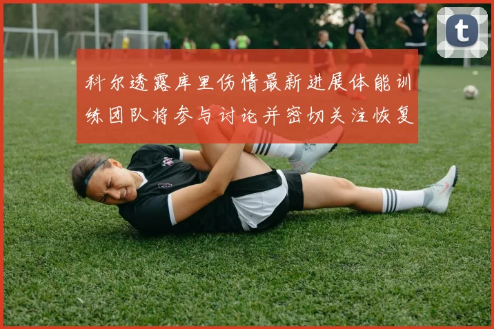 科尔透露库里伤情最新进展体能训练团队将参与讨论并密切关注恢复情况