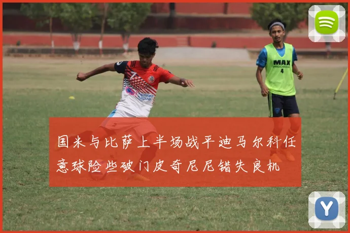 国米与比萨上半场战平迪马尔科任意球险些破门皮奇尼尼错失良机