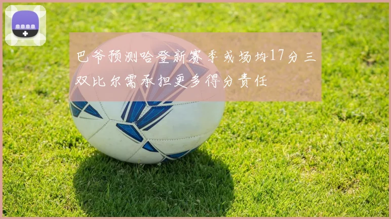 巴爷预测哈登新赛季或场均17分三双比尔需承担更多得分责任