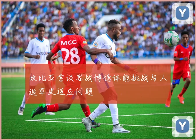 坎比亚索谈客战博德体能挑战与人造草皮适应问题