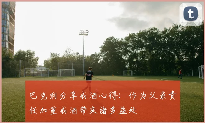 巴克利分享戒酒心得：作为父亲责任加重戒酒带来诸多益处