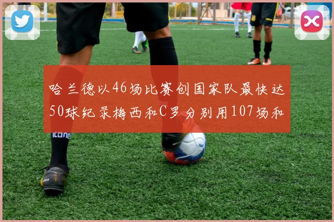 哈兰德以46场比赛创国家队最快达50球纪录梅西和C罗分别用107场和114场完成
