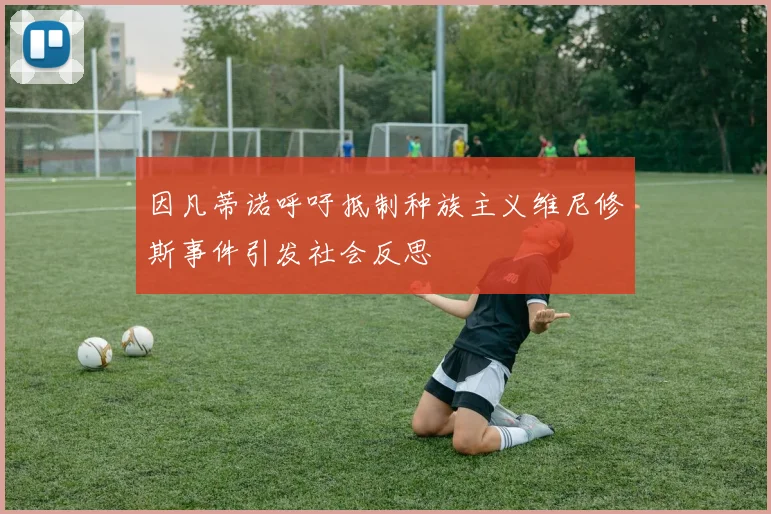 因凡蒂诺呼吁抵制种族主义维尼修斯事件引发社会反思