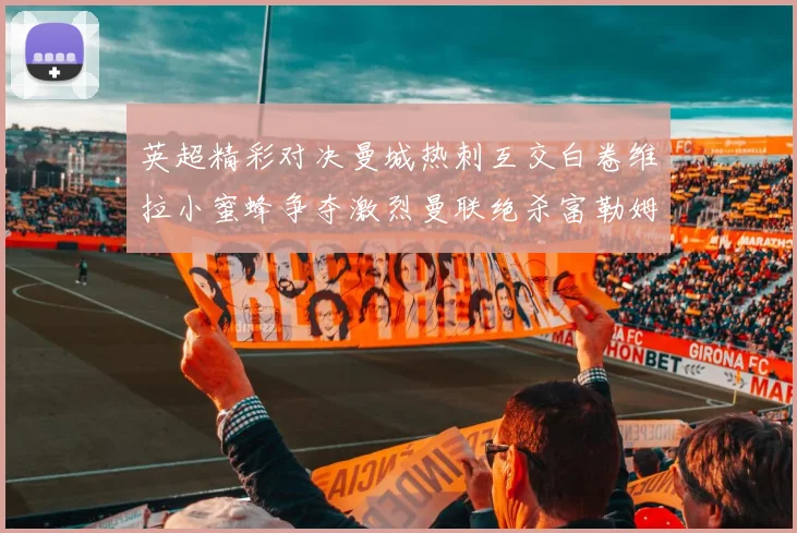 英超精彩对决曼城热刺互交白卷维拉小蜜蜂争夺激烈曼联绝杀富勒姆逆转胜利