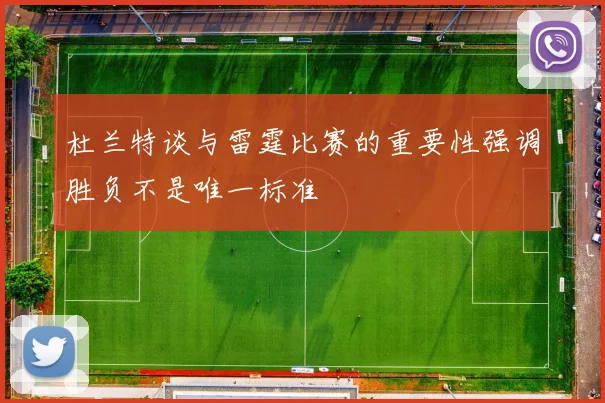 杜兰特谈与雷霆比赛的重要性强调胜负不是唯一标准