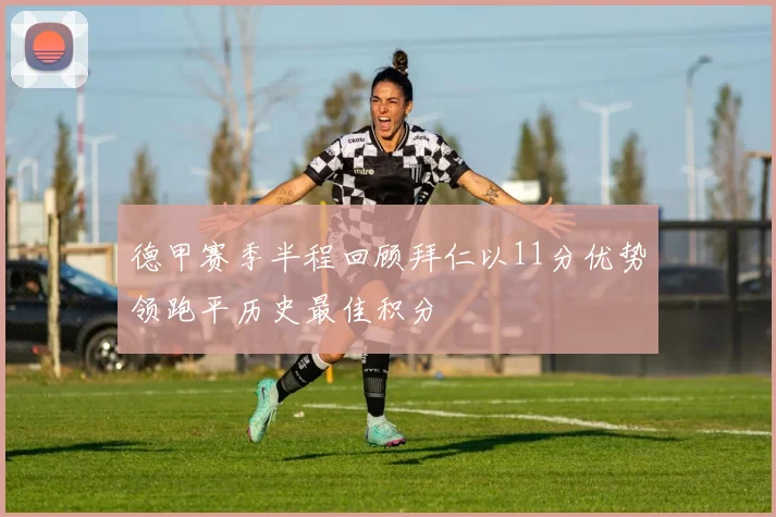 德甲赛季半程回顾拜仁以11分优势领跑平历史最佳积分
