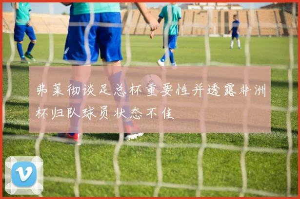 弗莱彻谈足总杯重要性并透露非洲杯归队球员状态不佳