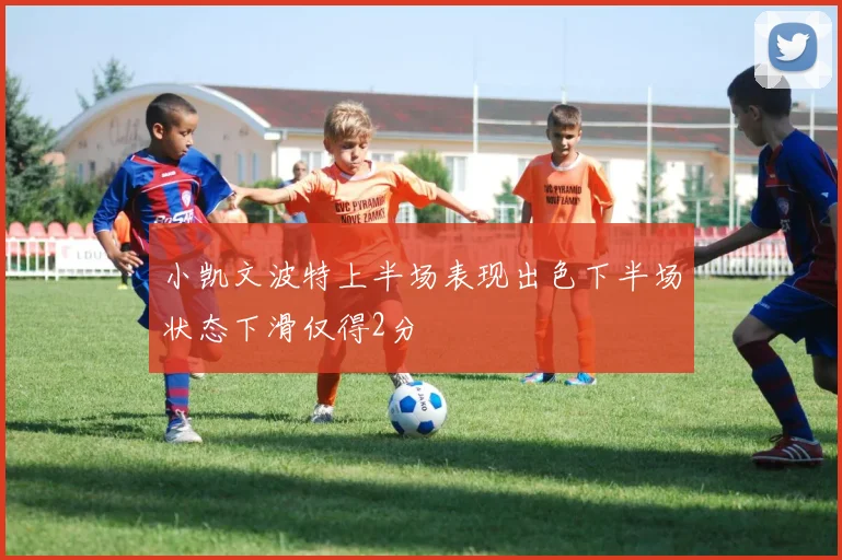 小凯文波特上半场表现出色下半场状态下滑仅得2分