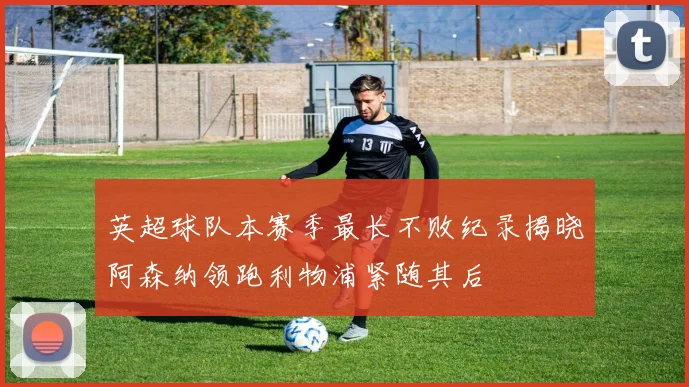 英超球队本赛季最长不败纪录揭晓阿森纳领跑利物浦紧随其后