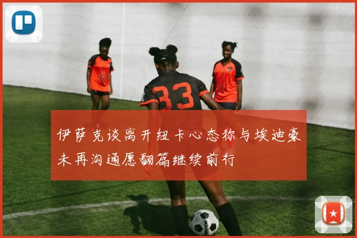 伊萨克谈离开纽卡心态称与埃迪豪未再沟通愿翻篇继续前行