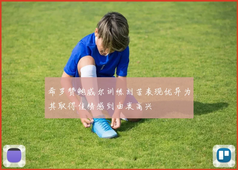 希罗赞鲍威尔训练刻苦表现优异为其取得佳绩感到由衷高兴