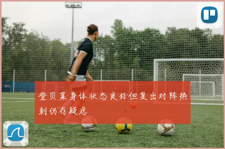 登贝莱身体状态良好但复出对阵热刺仍存疑虑