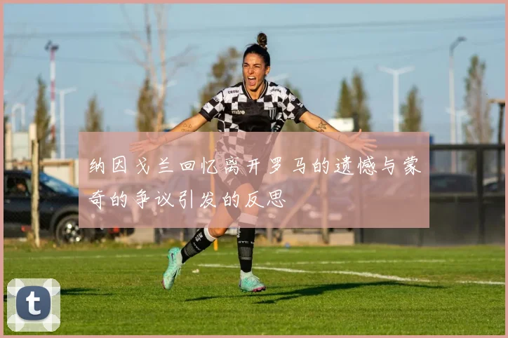 纳因戈兰回忆离开罗马的遗憾与蒙奇的争议引发的反思