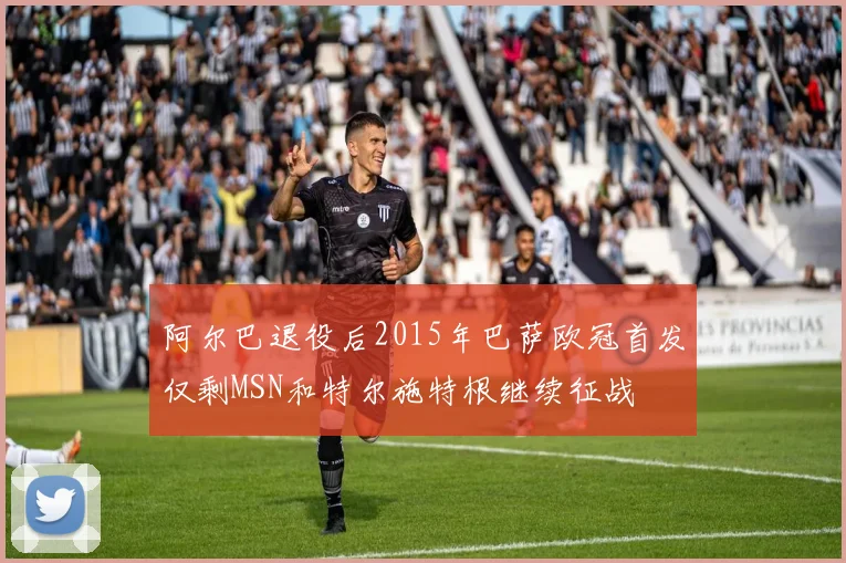 阿尔巴退役后2015年巴萨欧冠首发仅剩MSN和特尔施特根继续征战