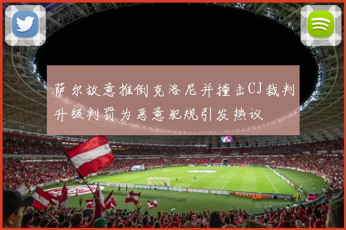 萨尔故意推倒克洛尼并撞击CJ裁判升级判罚为恶意犯规引发热议