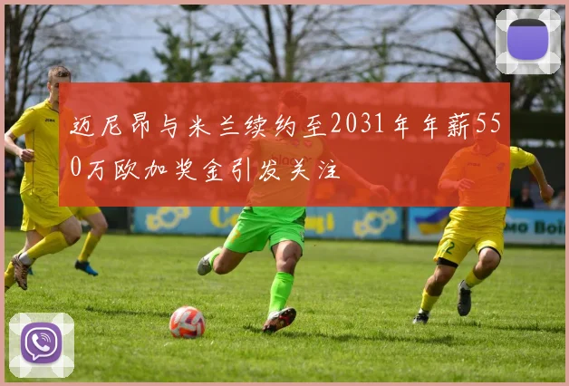 迈尼昂与米兰续约至2031年年薪550万欧加奖金引发关注
