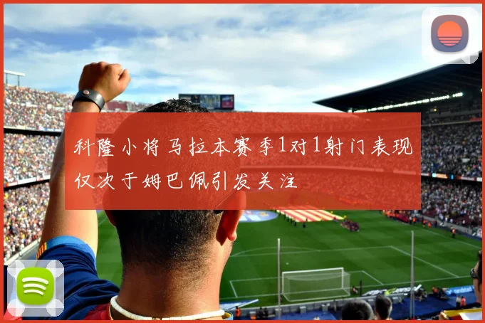 科隆小将马拉本赛季1对1射门表现仅次于姆巴佩引发关注