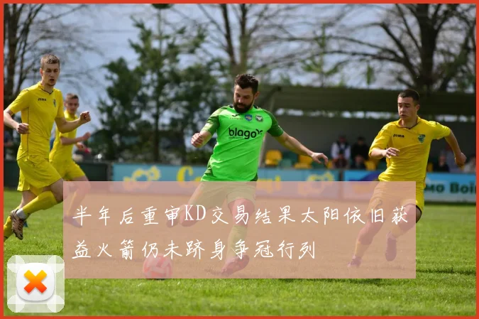 半年后重审KD交易结果太阳依旧获益火箭仍未跻身争冠行列