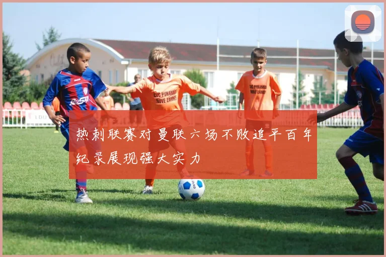 热刺联赛对曼联六场不败追平百年纪录展现强大实力