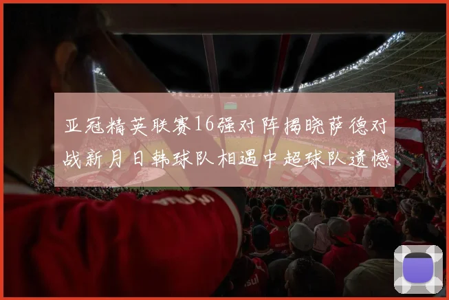 亚冠精英联赛16强对阵揭晓萨德对战新月日韩球队相遇中超球队遗憾出局