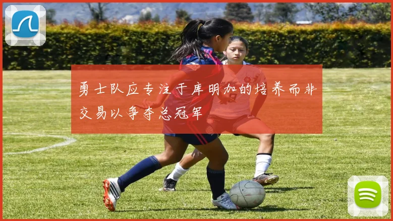 勇士队应专注于库明加的培养而非交易以争夺总冠军