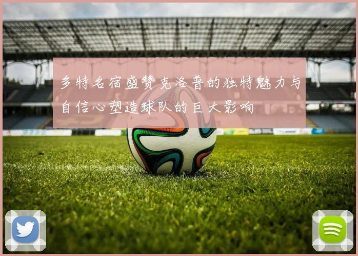 多特名宿盛赞克洛普的独特魅力与自信心塑造球队的巨大影响