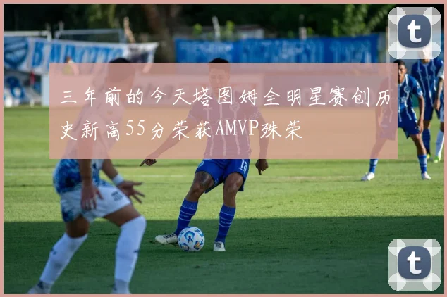 三年前的今天塔图姆全明星赛创历史新高55分荣获AMVP殊荣
