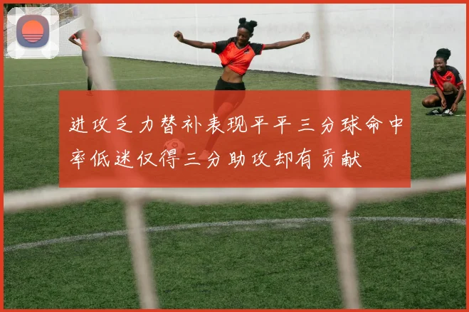 进攻乏力替补表现平平三分球命中率低迷仅得三分助攻却有贡献