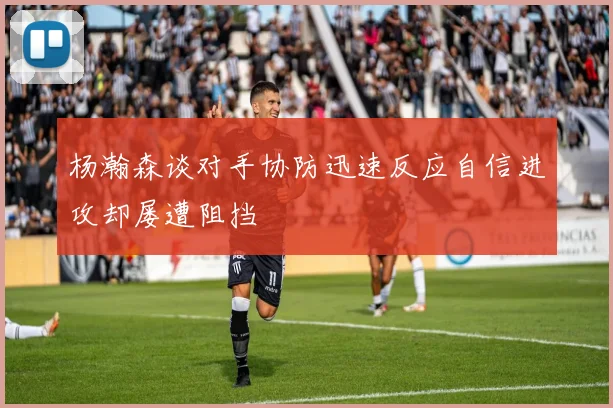 杨瀚森谈对手协防迅速反应自信进攻却屡遭阻挡